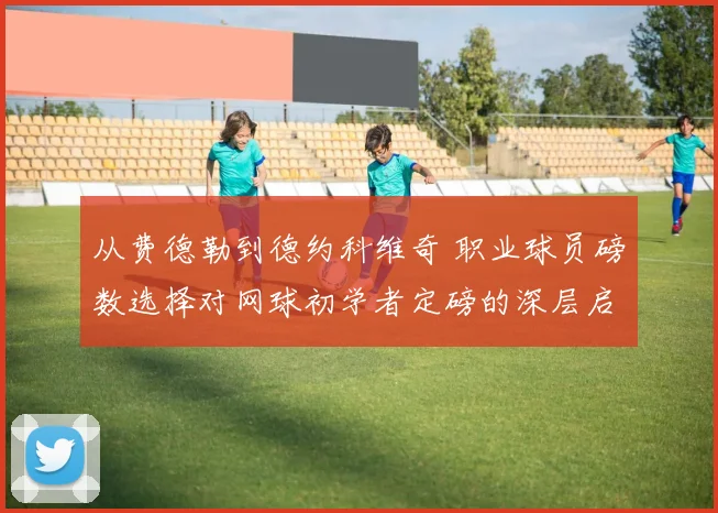 从费德勒到德约科维奇 职业球员磅数选择对网球初学者定磅的深层启示与建议