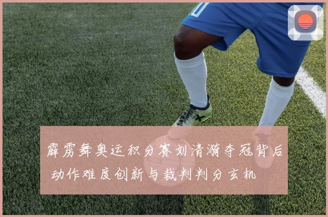 霹雳舞奥运积分赛刘清漪夺冠背后 动作难度创新与裁判判分玄机