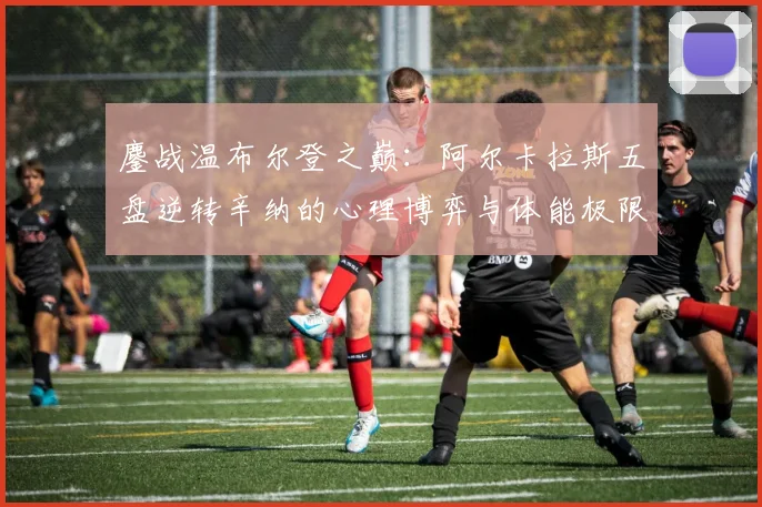 鏖战温布尔登之巅：阿尔卡拉斯五盘逆转辛纳的心理博弈与体能极限全纪实
