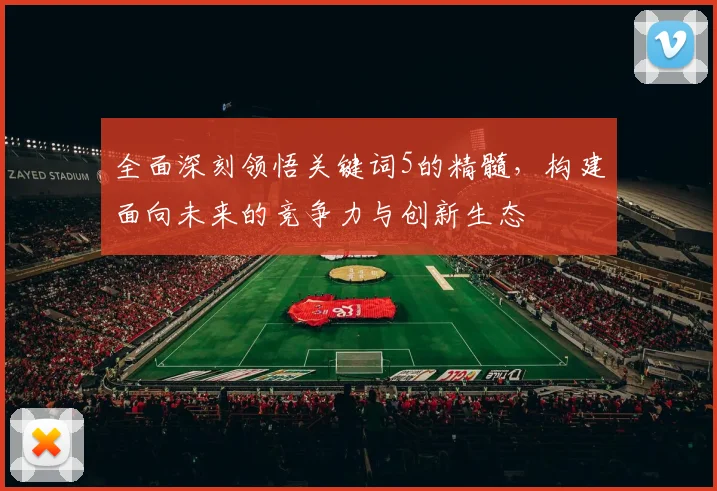 全面深刻领悟关键词5的精髓，构建面向未来的竞争力与创新生态