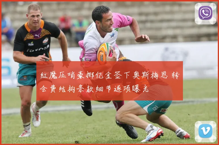 红魔压哨豪掷亿金签下奥斯梅恩 转会费结构条款细节逐项曝光