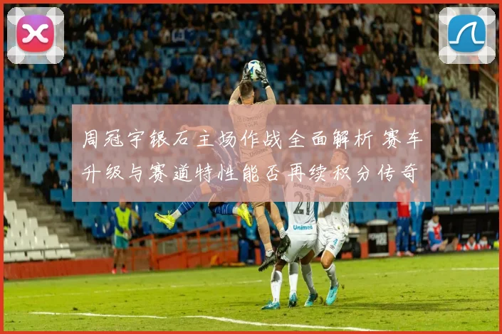 周冠宇银石主场作战全面解析 赛车升级与赛道特性能否再续积分传奇
