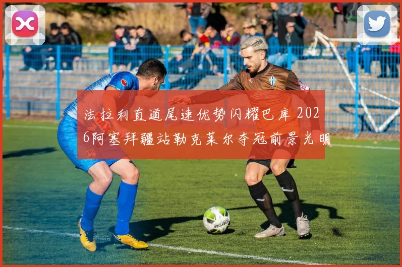 法拉利直道尾速优势闪耀巴库 2026阿塞拜疆站勒克莱尔夺冠前景光明