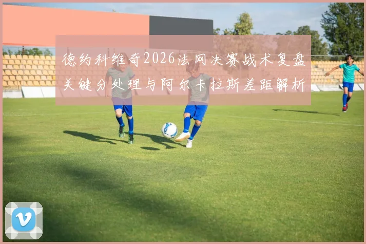 德约科维奇2026法网决赛战术复盘关键分处理与阿尔卡拉斯差距解析
