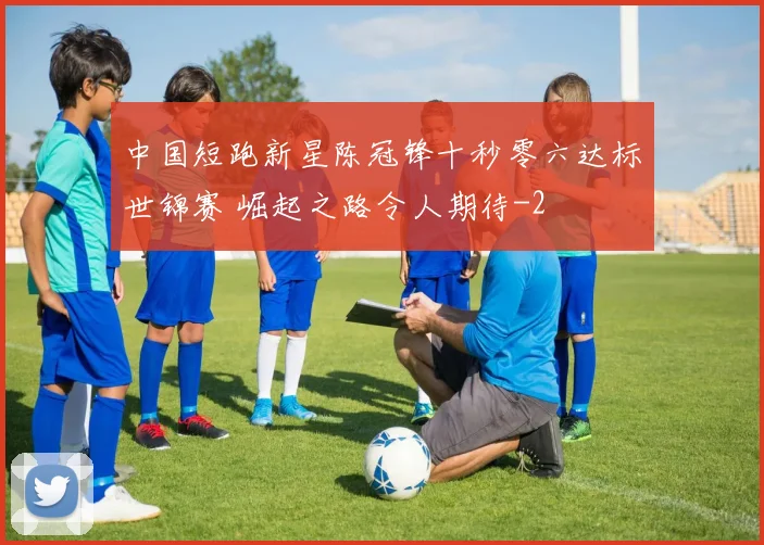 中国短跑新星陈冠锋十秒零六达标世锦赛 崛起之路令人期待