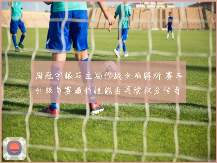 周冠宇银石主场作战全面解析 赛车升级与赛道特性能否再续积分传奇
