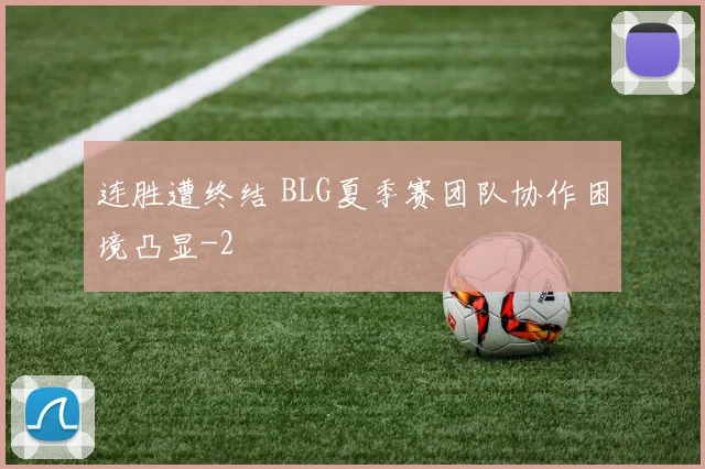 连胜遭终结 BLG夏季赛团队协作困境凸显