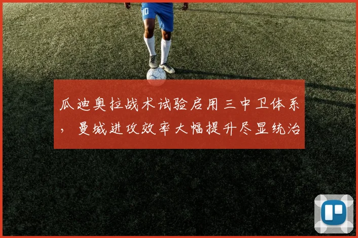 瓜迪奥拉战术试验启用三中卫体系，曼城进攻效率大幅提升尽显统治力