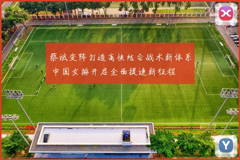 蔡斌变阵打造高快结合战术新体系 中国女排开启全面提速新征程
