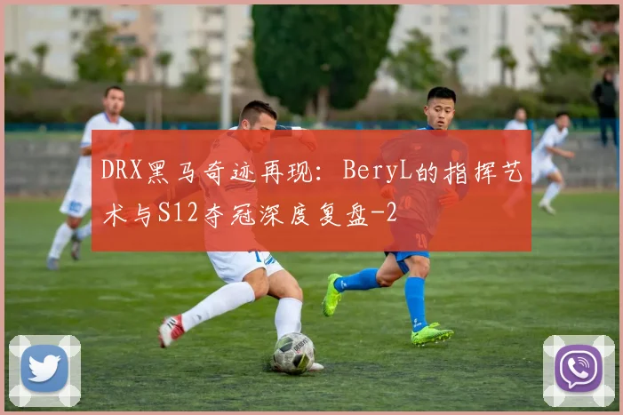 DRX黑马奇迹再现：BeryL的指挥艺术与S12夺冠深度复盘