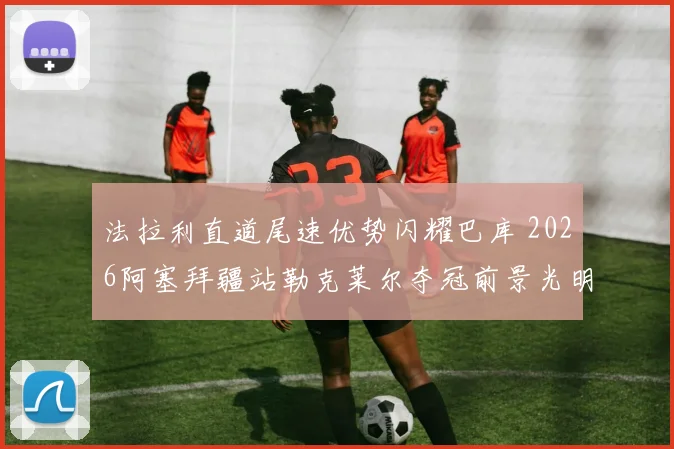 法拉利直道尾速优势闪耀巴库 2026阿塞拜疆站勒克莱尔夺冠前景光明