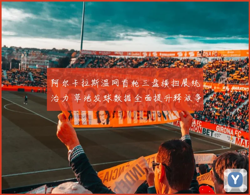 阿尔卡拉斯温网首轮三盘横扫展统治力 草地发球数据全面提升释放争冠信号