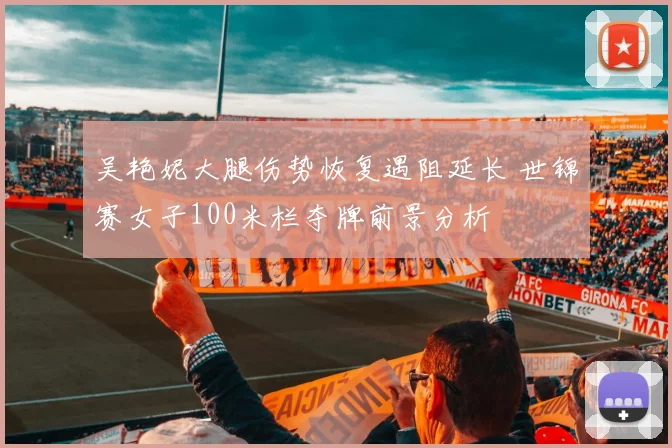 吴艳妮大腿伤势恢复遇阻延长 世锦赛女子100米栏夺牌前景分析