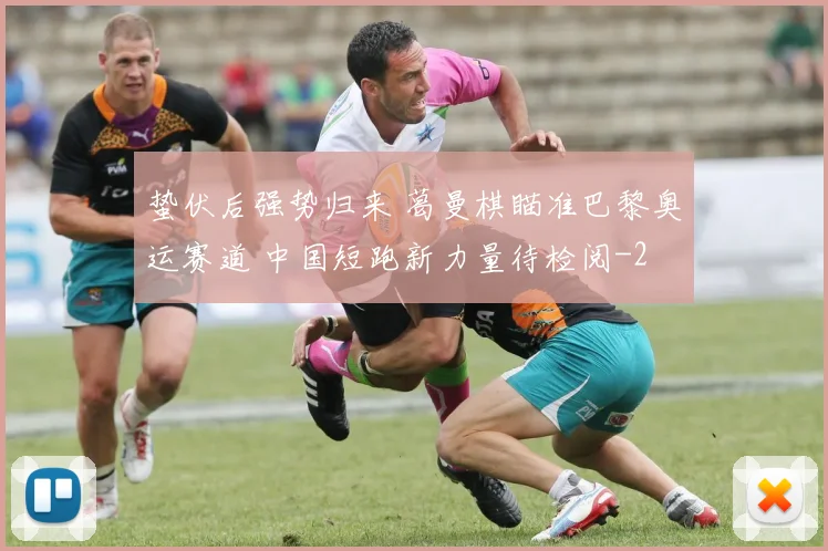 蛰伏后强势归来 葛曼棋瞄准巴黎奥运赛道 中国短跑新力量待检阅