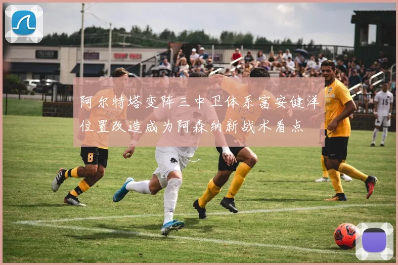 阿尔特塔变阵三中卫体系富安健洋位置改造成为阿森纳新战术看点