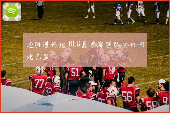 连胜遭终结 BLG夏季赛团队协作困境凸显